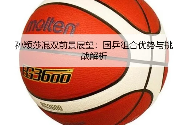 孙颖莎混双前景展望：国乒组合优势与挑战解析