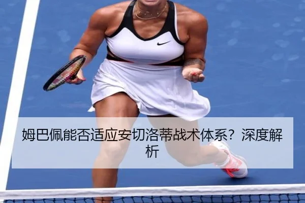 姆巴佩能否适应安切洛蒂战术体系？深度解析