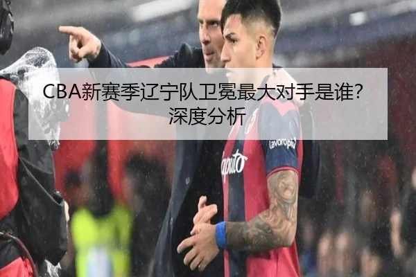 CBA新赛季辽宁队卫冕最大对手是谁？深度分析